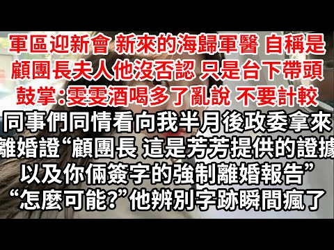 軍區迎新會 新來的海歸軍醫自稱是顧團長夫人，他沒否認 只是台下帶頭鼓掌，同事們同情看向我，半月後政委拿來“顧團長，這是芳芳提供的證據以及你倆簽字的強制離婚報告”“怎麼可能？”他辨別字跡瞬間瘋了