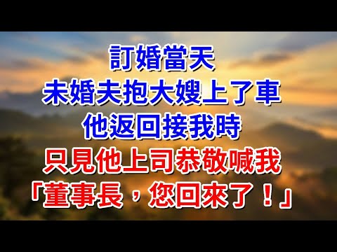 訂婚當天，未婚夫抱大嫂上了車，他返回公司時，只見他上司恭敬喊我「董事長，您回來了」#阿木講故事#為人處世#生活經驗#情感故事#養老#睡前故事