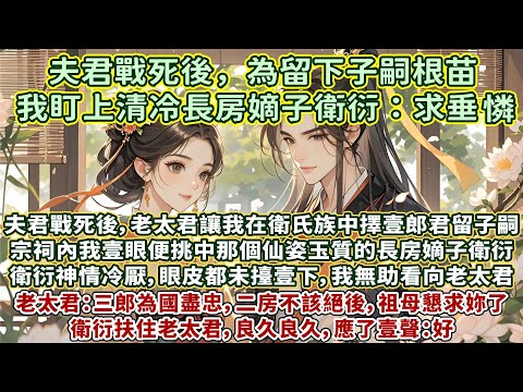 完結意猶未盡甜文：夫君戰死後，老太君讓我在衛氏族中擇壹郎君留子嗣。宗祠內，我壹眼便挑中了那個仙姿玉質的長房嫡子衛衍。衛衍神情冷厭，眼皮都未擡，我無助地看向老太君。老太君顫顫巍巍朝他拜了下去：祖母懇求妳