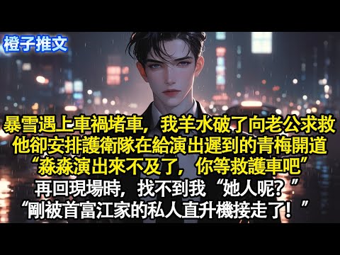 暴雪遇上車禍堵車，我羊水破了向老公求救。他卻安排護衛隊給演出遲到的青梅開道“淼淼演出來不及了，你等救護車吧”再回現場找不到我“她人呢？”“剛被首富江家私人直升機接走了！”#追妻火葬場 #情感 #爽文