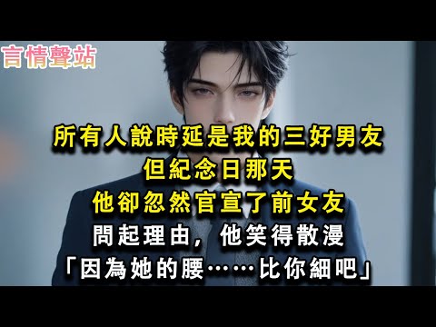 【情感故事】所有人說時延是我的三好男友，但紀念日那天，他卻忽然官宣了前女友，問起理由，他笑得散漫「因為她的腰……比你細吧」#小說 #愛情 #故事