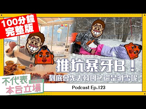 【完整版】不代表本台立場 ep.123：推坑暴牙B！到底會先去韓國？還是滑雪呢？