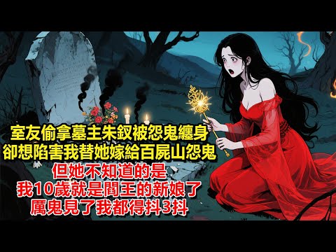 室友偷拿墓主朱釵被怨鬼纏身，卻想陷害我替她嫁給百屍山怨鬼，但她不知道的是我10歲就是閻王的新娘了，厲鬼見了我都得抖3抖