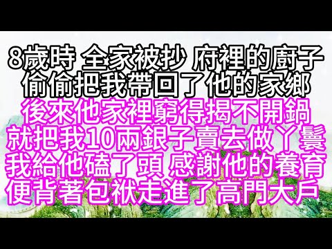 8歲時，全家被抄，府裡的廚子，偷偷把我帶回了他的家鄉，後來，他家裡窮得揭不開鍋，就把我十兩銀子賣去做丫鬟，我給他磕了頭，感謝他的養育，便背著包袱，走進了高門大戶 【幸福人生】#為人處世#生活經驗#情感