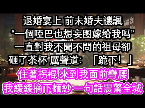 退婚宴上 前未婚夫譏諷“一個啞巴也想妄圖嫁給我嗎”一直對我不聞不問的祖母卻砸了茶杯 厲聲道：「跪下！」住著拐棍 來到我面前彎腰我緩緩摘下麵紗 一句話震驚全城【花開】【愛情】【生活】