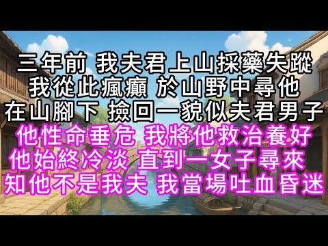 三年前 我夫君上山採藥失蹤 我從此瘋癲 於山野中尋他 在山腳下撿回一貌似夫君男子 他性命垂危 我將他救治養好 他始終冷淡 直到一女子尋來 知他不是我夫 我當場吐血昏迷#幸福人生 #為人處事 #生活經驗