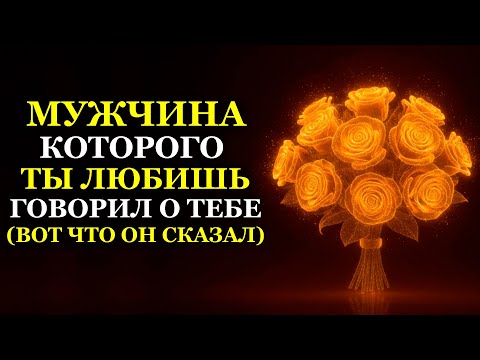 МУЖЧИНА КОТОРОГО ТЫ ЛЮБИШЬ ГОВОРИЛ О ТЕБЕ (ВОТ ЧТО ОН СКАЗАЛ)