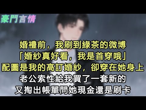 婚禮前，我刷到綠茶的微博「婚紗真好看，我是首穿哦」配圖是我的高訂婚紗，卻穿在她身上，老公索性給我買了一套新的，又掏出帳單問她現金還是刷卡#小說 #愛情 #故事