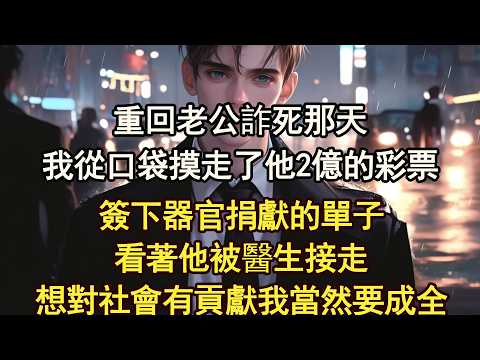 重回老公詐死那天我從口袋摸走了他2億的彩票簽下器官捐獻的單子看著他被醫生接走想對社會有貢獻我當然要成全【晨晨听书】【重生】【豪门】