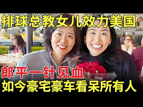 郎平女儿效力美国，郎平的回答一针见血，令人无法反驳，如今豪宅豪车看呆所有人【历史档案】