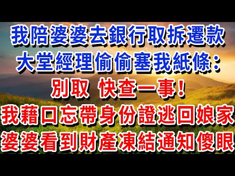 我陪婆婆去銀行取拆遷款，大堂經理偷偷塞我紙條：別取 快查一事！！我藉口忘帶身份證逃回娘家，婆婆看到財產凍結通知傻眼了！