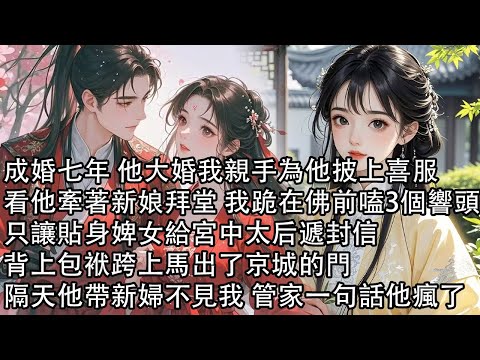 【一口氣看完】成婚七年 他大婚我親手為他披上喜服，看他牽著新娘拜堂 我跪在佛前嗑3個響頭，只讓貼身婢女給宮中太后遞封信，背上包袱跨上馬出了京城的門，隔天他帶新婦不見我 管家一句話他瘋了