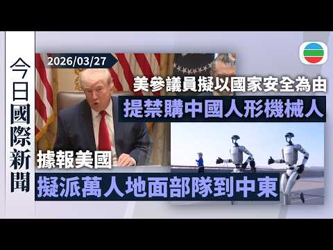 今日國際新聞重點：據報美國擬派萬人地面部隊到中東　伊朗官員消息指沒與美方談判｜美參議員擬提出禁購中國人形機械人　中方曾批美方泛化國家安全概念｜無綫新聞｜TVB News｜2026/03/27