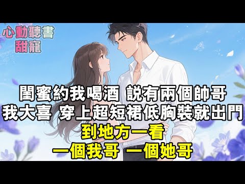 閨蜜約我喝酒，說有兩個帥哥。我大喜，穿上超短裙低胸裝就打車出門。到地方一看，一個我哥，一個她哥。#小說 #有聲書 #甜寵 #小說推文