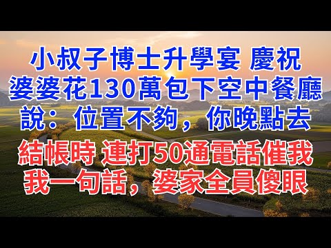 小叔子博士升學宴慶祝，婆婆花130萬包下空中餐廳，說：位置不夠，你晚點去，結帳時連打50通電話催我，我一句話，婆家全員傻眼！#為人處世#故事#故事#小說#戀愛#情感#婚姻