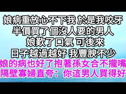 娘病重後放心不下我，於是我咬牙半價買了個沒人要的男人，娘歎了口氣，可後來日子越過越好，我豐腴不少，連娘的病也看好了，抱著孫女合不攏嘴，隔壁寡婦直羡慕：你這男人買得好 【美好人生】