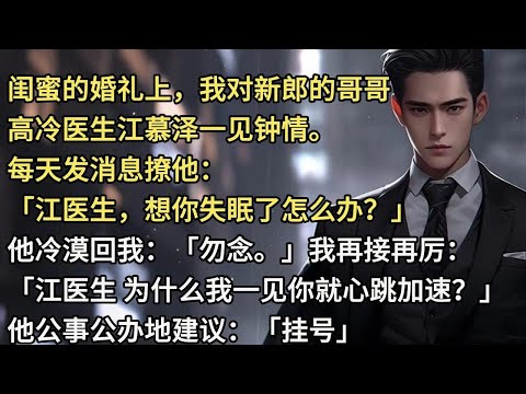 闺蜜的婚礼上,我对新郎的哥哥,高冷医生江慕泽一见钟情。每天发消息撩他:「江医生,想你失眠了怎么办?」他冷漠回我:「勿念。」我再接再厉:「江医生,为什么我一见你就心跳加速?」他公事公办地建议:「挂号。」