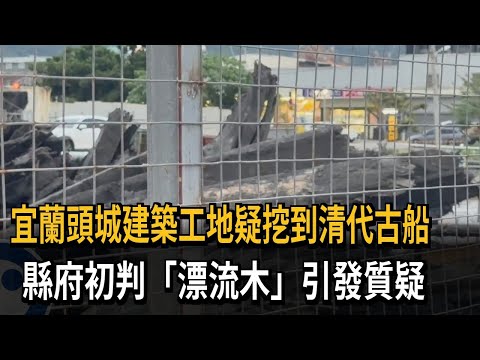 宜蘭頭城建築工地疑挖到清代古船　縣府初判「漂流木」引發質疑－民視新聞
