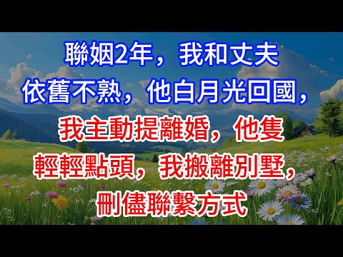 【完結】聯姻2年，我和丈夫依舊不熟，他白月光回國，我主動提離婚，他隻輕輕點頭，我搬離別墅，刪儘聯繫方式