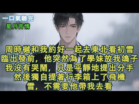 周時樾和我約好一起去東北看初雪。臨出發前，他突然為了學妹放我鴿子。我沒有哭鬧，只是平靜地提出分手。然後獨自提著行李箱上了飛機。雪，不需要他帶我去看。#小說 #有聲書 #言情 #愛情 #故事 #完結