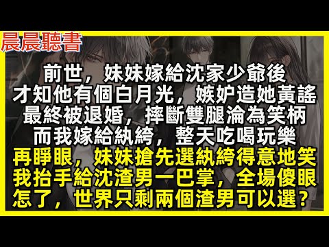 再睜眼，妹妹搶先選我前世紈絝丈夫，我抬手給沈渣男一巴掌，全場傻眼，怎了，世界只剩兩個渣男可以選？前世，妹妹嫁給沈家少爺後，才知他有個白月光，嫉妒造她黃謠，最終被退婚，而我嫁給紈絝，整天吃喝玩樂