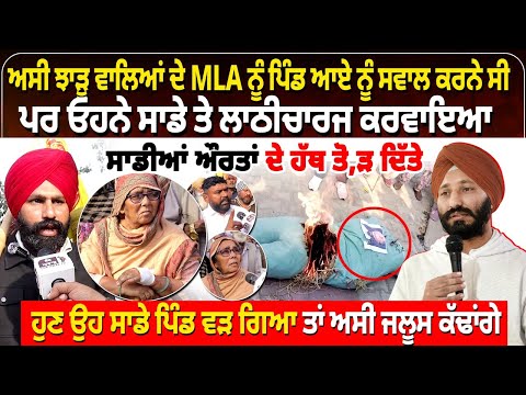 ਅਸੀਂ ਝਾੜੂ ਵਾਲਿਆਂ ਦੇ MLA ਨੂੰ ਪਿੰਡ ਆਏ ਨੂੰ ਸਵਾਲ ਕਰਨੇ ਸੀ,  ਪਰ ਓਹਨੇ ਸਾਡੇ ਤੇ ਲਾ, ਠੀ ਚਾਰਜ ਕਰਵਾਇਆ