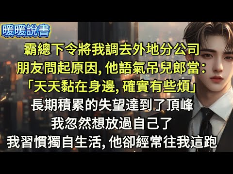 霸總下令將我調去外地分公司。朋友問起原因，他語氣吊兒郎當：「天天黏在身邊，確實有些煩。」長期積累的失望，那一刻達到了頂峰。我忽然想放過自己了。後來，我習慣了獨自生活，他卻經常往我這里跑。