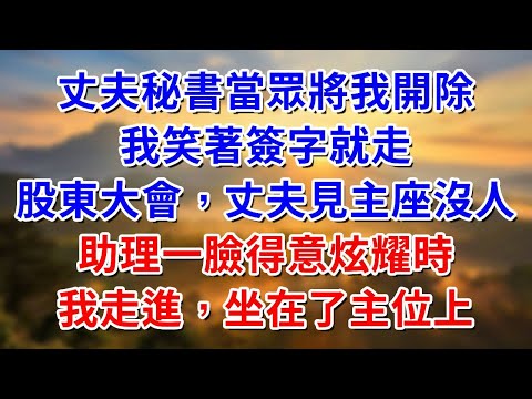 丈夫秘書當眾將我開除，我笑著簽字就走。股東大會，丈夫見主座遲遲沒人，助理一臉得意炫耀時：我走進坐在了主位上#阿木講故事#為人處世#生活經驗#情感故事#養老#睡前故事