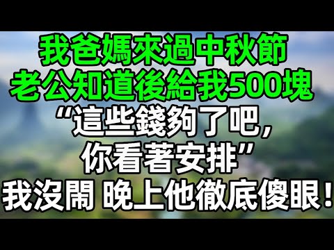 我爸媽來過中秋，老公知道後給我500塊錢：“這些錢夠了吧，你看著安排”我沒閙 晚上他徹底傻眼！#夜讀人生 #大橘讲故事 #講故事  #幸福生活 #深夜淺讀 #深夜故事 #情感故事