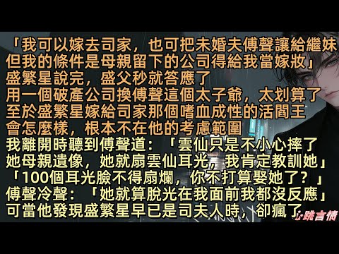「我可以嫁去司家，也可把未婚夫傅聲讓給繼妹，但母親留下的公司必須當嫁妝給我。」盛繁星說。盛父猶豫了一秒便答應。用一個破產公司換傅聲這個太子爺，太划算了。她離開客廳時，竟然聽到傅聲房間傳來盛雲仙的聲音