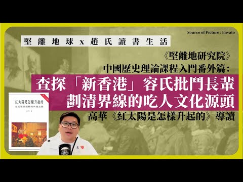 【堅離地球x趙氏讀書生活 011】《堅離地研究院》中國歷史理論課程入門番外篇：查探「新香港」容氏批鬥長輩、劃清界線的吃人文化源頭，高華《紅太陽是怎樣升起的》導讀