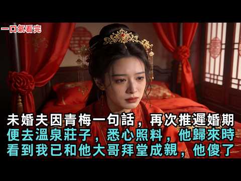 未婚夫因青梅一句話，再次推遲婚期，便去溫泉莊子，悉心照料，他歸來時，看到我已和他大哥拜堂成親，他傻了！#古言#小說#故事