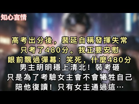 高考出分後，裴延自稱發揮失常，只考了480分。我正要安慰，眼前飄過彈幕：【笑死，什麼480分？男主明明穩上清北！】【裝考砸，只是為了考驗女主會不會犧牲自己陪他復讀…#一口氣看完 #追妻火葬場 #言情 