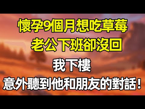 懐孕9個月想吃草莓 老公下班卻沒回 我下樓意外聽到他和朋友的對話!#夜讀人生 #完结文 #情感故事 #一口气看完 #爽文 #小說