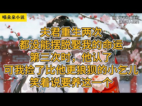 夫君重生两次都没能摆脱娶我的命运。第三次时，他认了。可我捡了比他更狼狈的小乞儿，笑着说要养这一个。#一口氣看完 #小说 #小説 #故事