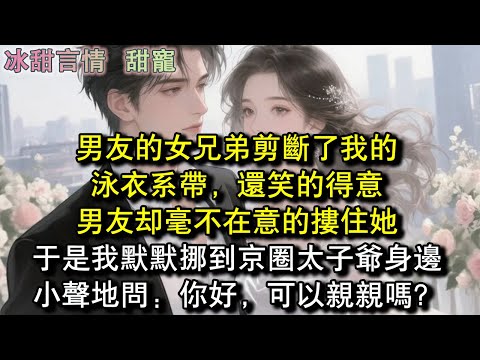 男友的女兄弟剪斷了我的泳衣系帶，還笑的得意，男友卻毫不在意的摟住她，於是我默默挪到京圈太子爺身邊，小聲地問：你好，可以親親嗎？#完結 #愛情 #故事