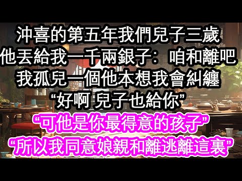 沖喜的第五年我們兒子三歲,他丟給我一千兩銀子:咱和離吧,我孤兒一個他本想我會糾纏,“好啊 兒子也給你”“可他是你最得意的孩子”“所以我同意娘親和離逃離這裏”【花開】【愛情】【生活】