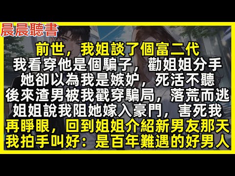 再睜眼，回到姐姐介紹新男友那天，看著渣男我拍手叫好「是百年難遇的好男人！」前世，我看穿他是個騙子，勸姐姐分手，她卻以為我是嫉妒，死活不聽。後來渣男被我戳穿騙局，落荒而逃，姐姐說我阻她嫁入豪門，害死我
