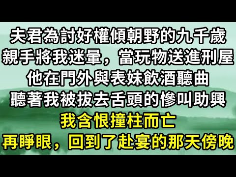 夫君為討好權傾朝野的九千歲。親手將我迷暈，當玩物送進刑屋。他在門外與表妹飲酒聽曲。聽著我被拔去舌頭的慘叫助興。我含恨撞柱而亡。再睜眼，回到了赴宴的那天傍晚#小说