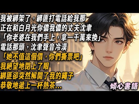 我被綁架了，綁匪打電話給我那正在和白月光你儂我儂的丈夫沈聿「你老婆在我們手上，拿一千萬來換」。電話那頭，沈聿聲音冷漠「她不值這個價，你們撕票吧」。我絕望地閉上了眼，綁匪卻突然解開了我的繩子...