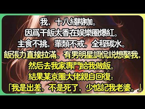 【娱乐圈💕完结】我，十八線糊咖。   因為乾飯太香在娛樂圈爆紅，飯張力直接拉滿。有個男明星調侃說想娶我。 結果某京圈大佬親自回覆：「我是出差，不是死了，少惦記我老婆的飯。」#薄荷听书