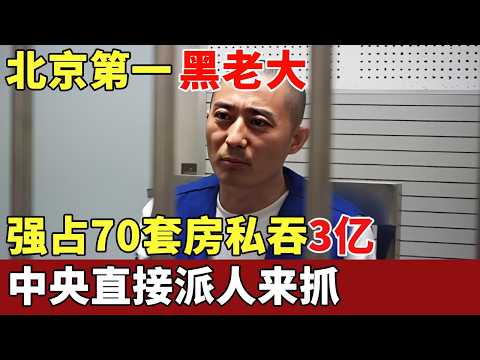 北京第一黑老大，贪污3亿巨款，强占70套房，警察、律师都是他小弟，中央直接派人来抓【抓捕进行时】