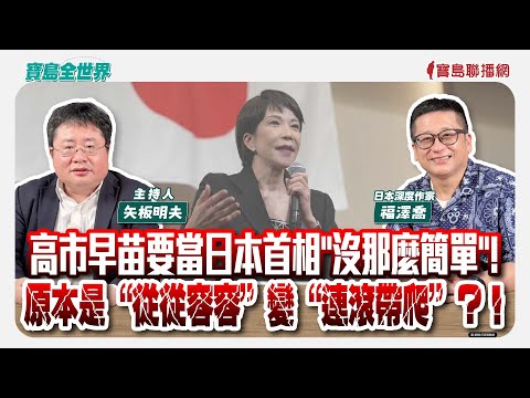 【寶島全世界】高市早苗要當日本首相"沒那麼簡單"！ 原本“從從容容”變“連滾帶爬”？！  來賓：福澤喬 日本深度作家｜矢板明夫 主持 2025/10/15