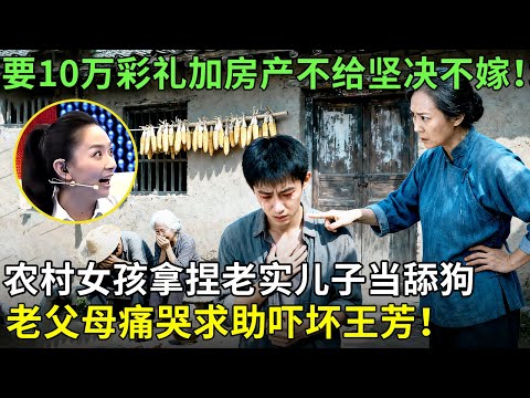 要10万彩礼加房产不给坚决不嫁！农村女孩拿捏老实儿子当舔狗，老父母痛哭求助吓坏王芳！【王芳王为念情感调解】