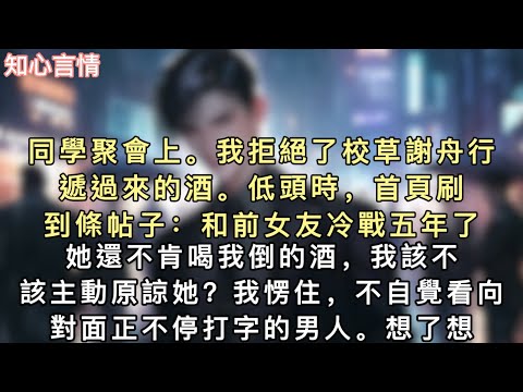 同學聚會上。我拒絕了校草謝舟行遞過來的酒。低頭時，首頁刷到條帖子：【和前女友冷戰五年了，她還不肯喝我倒的酒，我該不該主動原諒她？】#小說 #一口氣看完 #小說 