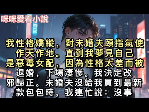 我性格嬌縱，對未婚夫頤指氣使，作天作地。直到我夢見自己是惡毒女配，因為性格太差而被退婚，下場淒慘。我決定改邪歸正。未婚夫沒給我買到最新款包包時，我連忙說：#甜寵 #一口氣看完 #小說 