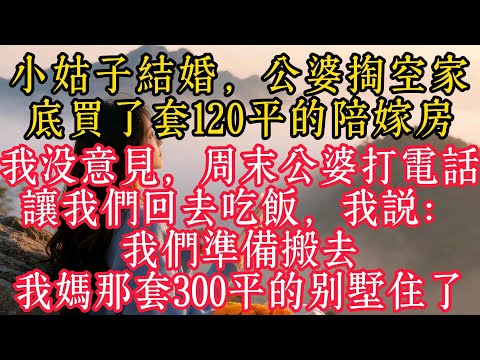 小姑結婚，公婆掏空家底買了套120平的陪嫁房，我沒意見，週末公婆打電話讓我們回去吃飯，我說：我們準備搬去我媽那套300平的別墅住了
