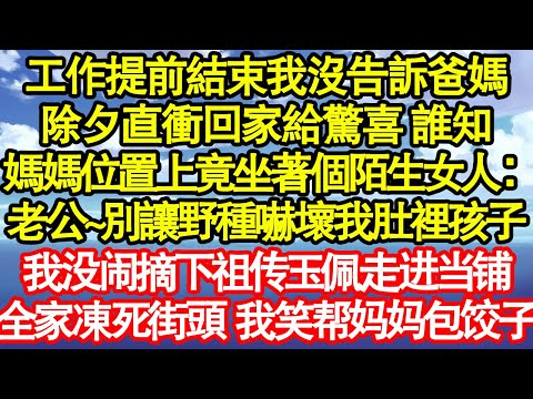工作提前結束我沒告訴爸媽，除夕直衝回家給驚喜 誰知，媽媽位置上竟坐著個陌生女人：老公~別讓野種嚇壞我肚裡孩子，我没闹摘下祖传玉佩走进当铺，全家凍死街頭 真情故事會|老年故事|情感需求|養老|家庭