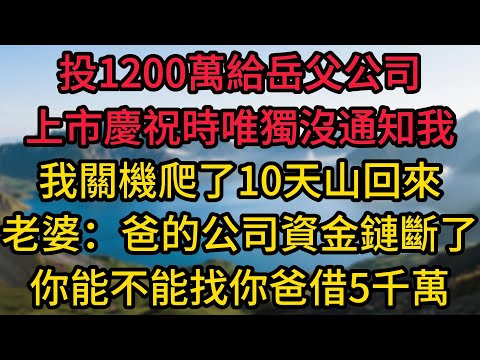 投1200萬給岳父公司，上市慶祝時唯獨沒通知我，我關機爬了10天山回來，老婆求我：爸的公司資金鏈斷了，你能不能找你爸借5千萬