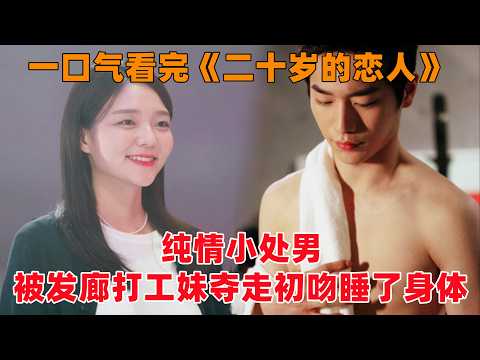 一口气看完韩剧《二十岁的恋人》！母胎单身的纯情小处男，被‘发廊打工妹’夺走初吻，睡了身体！